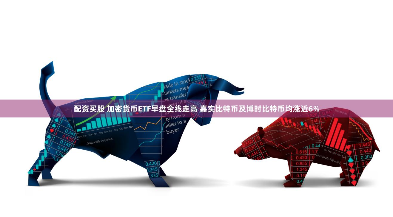 配资买股 加密货币ETF早盘全线走高 嘉实比特币及博时比特币均涨近6%