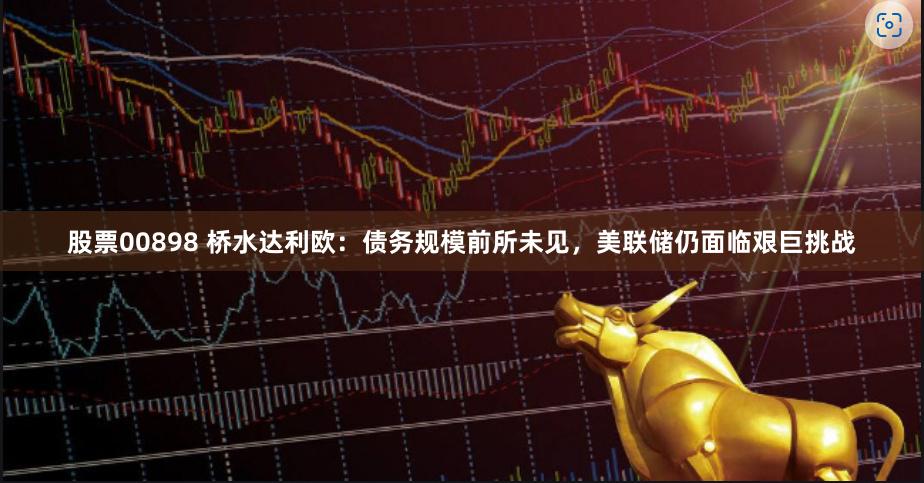 股票00898 桥水达利欧：债务规模前所未见，美联储仍面临艰巨挑战