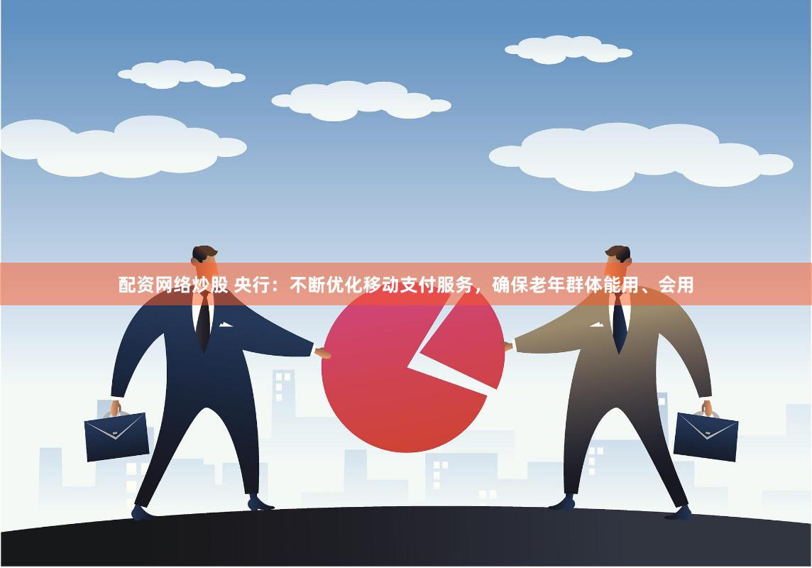 配资网络炒股 央行：不断优化移动支付服务，确保老年群体能用、会用