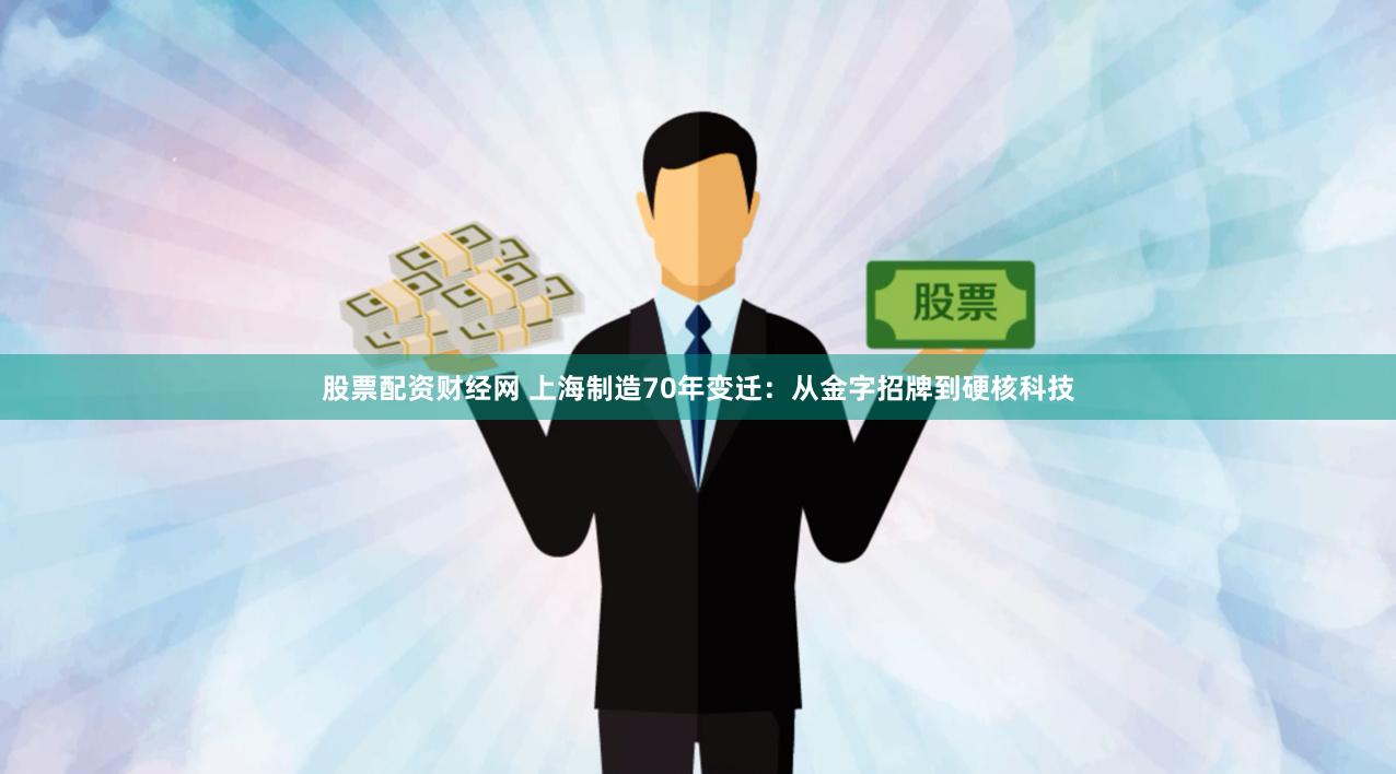 股票配资财经网 上海制造70年变迁：从金字招牌到硬核科技