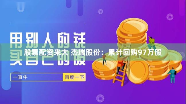 股票配资来大 杰瑞股份：累计回购97万股