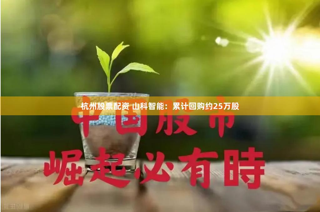 杭州股票配资 山科智能：累计回购约25万股