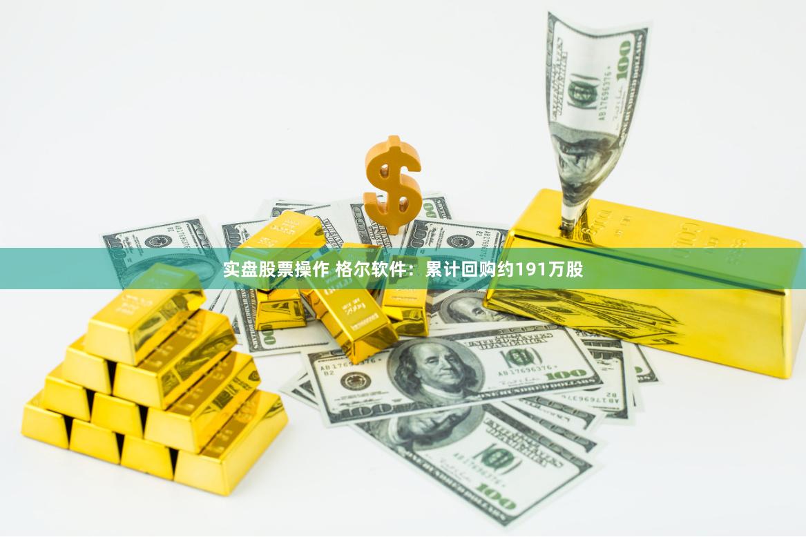 实盘股票操作 格尔软件：累计回购约191万股