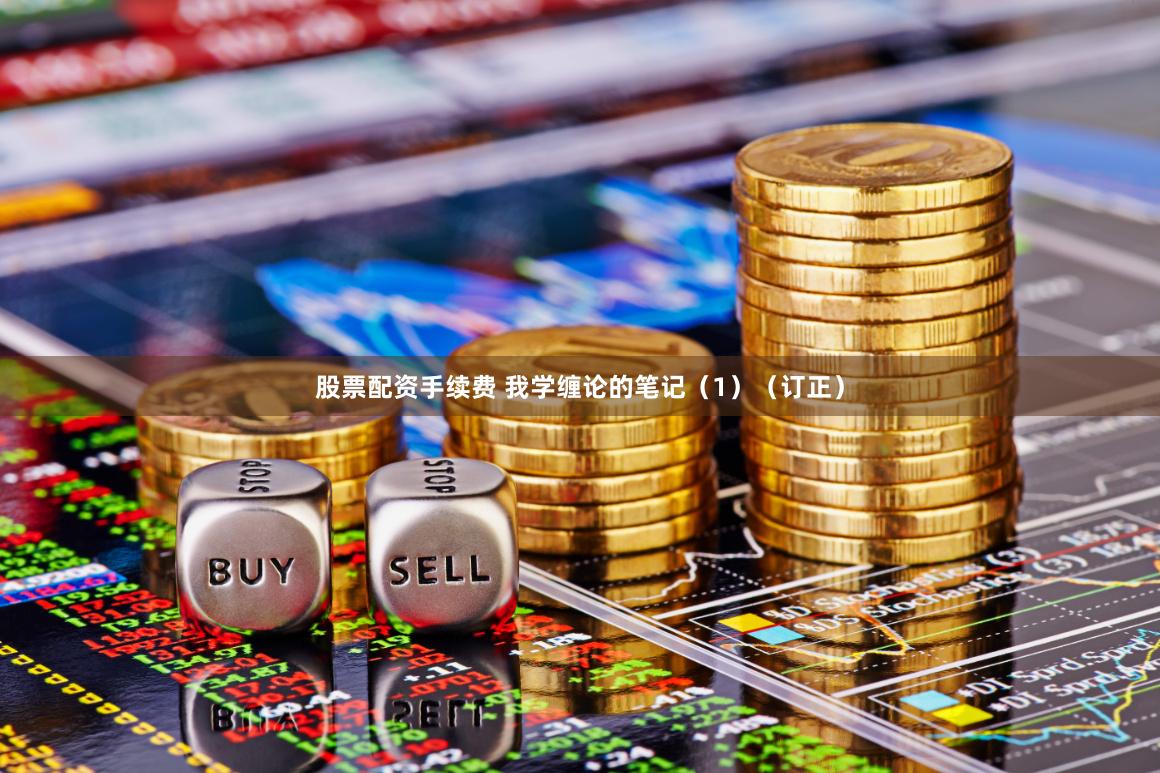 股票配资手续费 我学缠论的笔记（1）（订正）