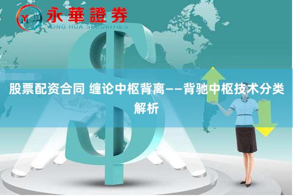 股票配资合同 缠论中枢背离——背驰中枢技术分类解析