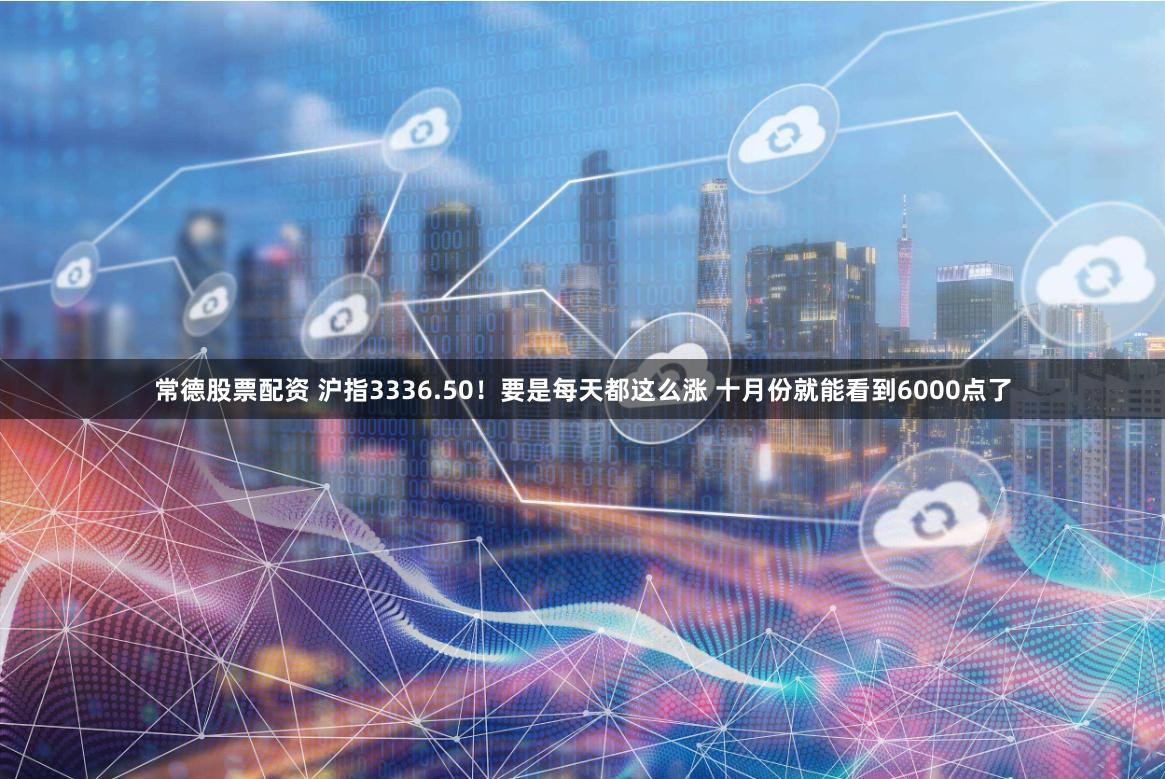常德股票配资 沪指3336.50！要是每天都这么涨 十月份就能看到6000点了