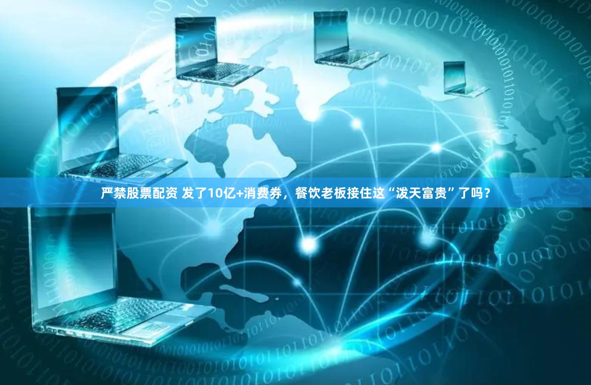 严禁股票配资 发了10亿+消费券，餐饮老板接住这“泼天富贵”了吗？
