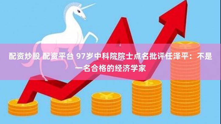 配资炒股 配资平台 97岁中科院院士点名批评任泽平:不是一名合格的经济学家