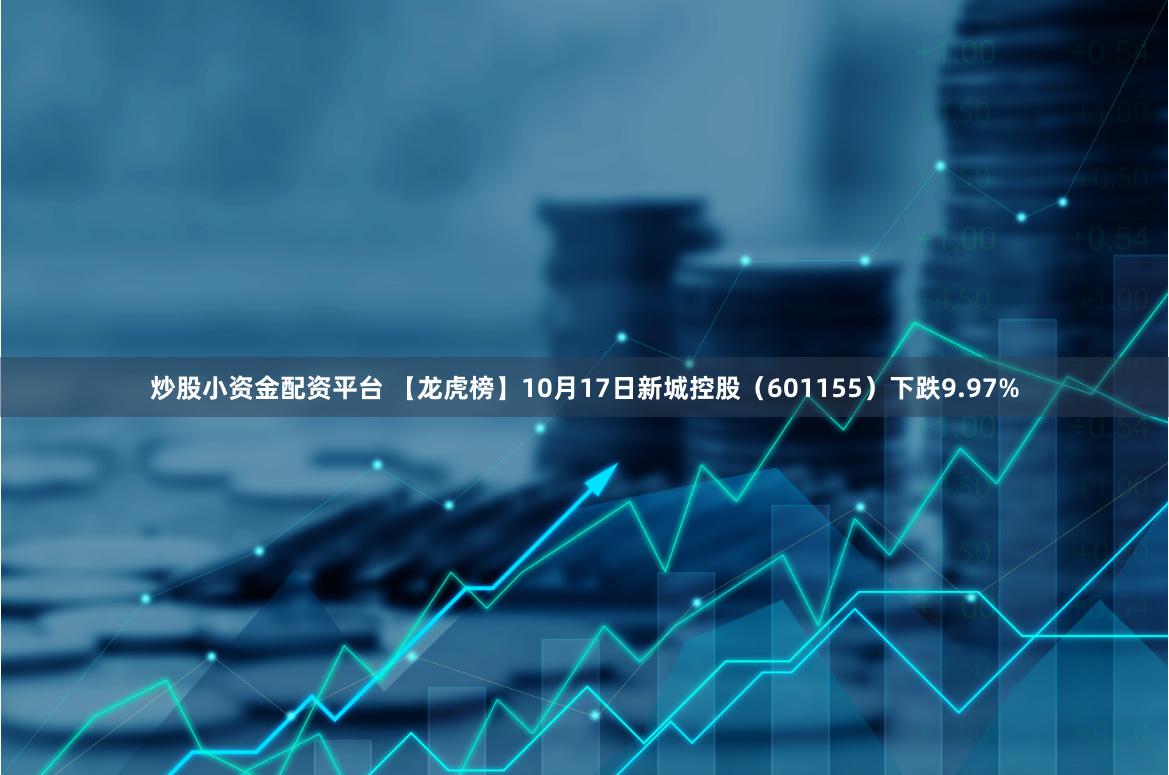 炒股小资金配资平台 【龙虎榜】10月17日新城控股（601155）下跌9.97%