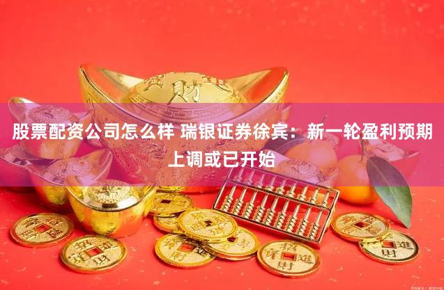 股票配资公司怎么样 瑞银证券徐宾：新一轮盈利预期上调或已开始