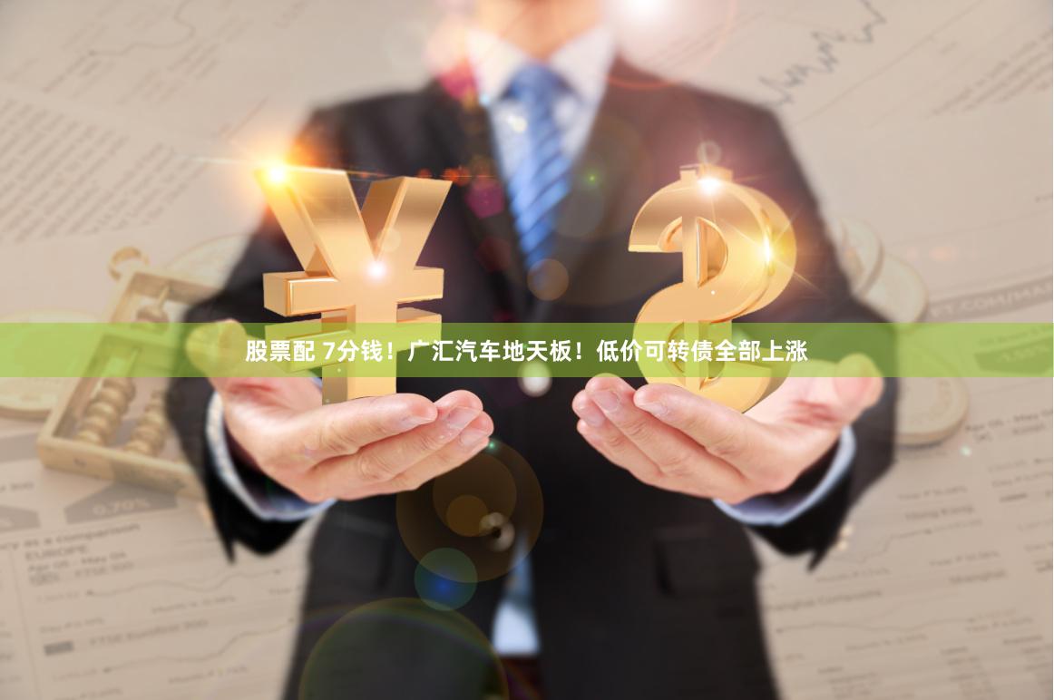 股票配 7分钱！广汇汽车地天板！低价可转债全部上涨
