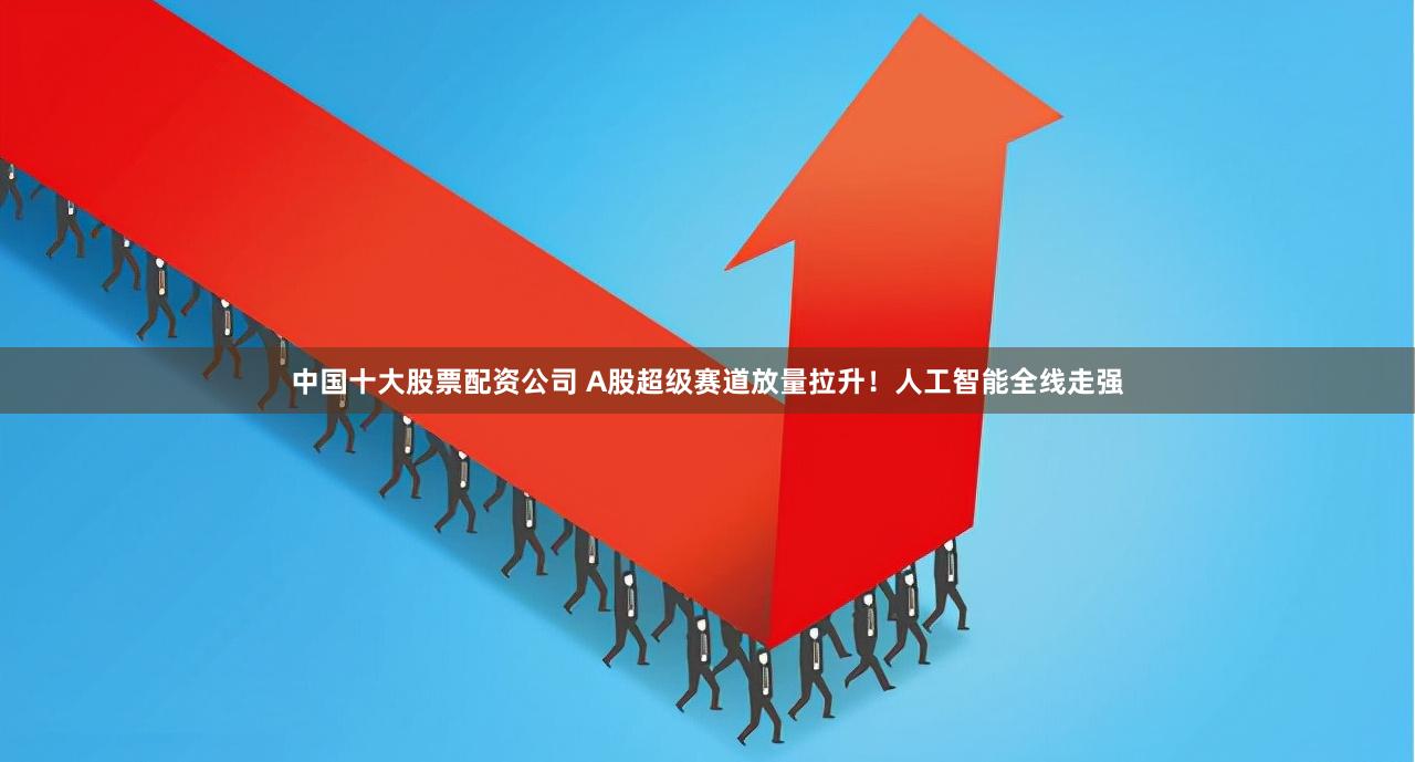 中国十大股票配资公司 A股超级赛道放量拉升！人工智能全线走强