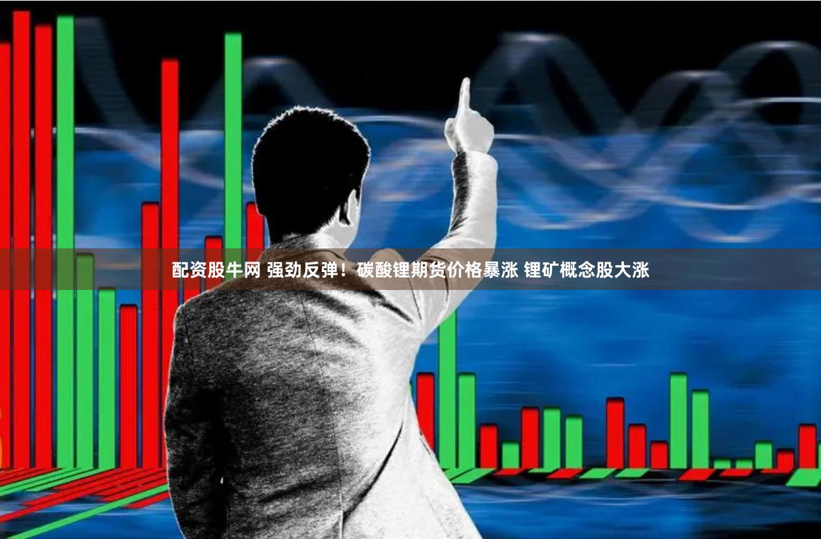 配资股牛网 强劲反弹！碳酸锂期货价格暴涨 锂矿概念股大涨