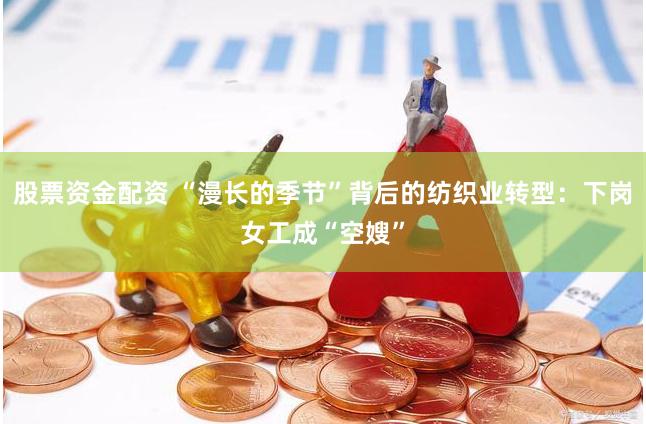 股票资金配资 “漫长的季节”背后的纺织业转型：下岗女工成“空嫂”