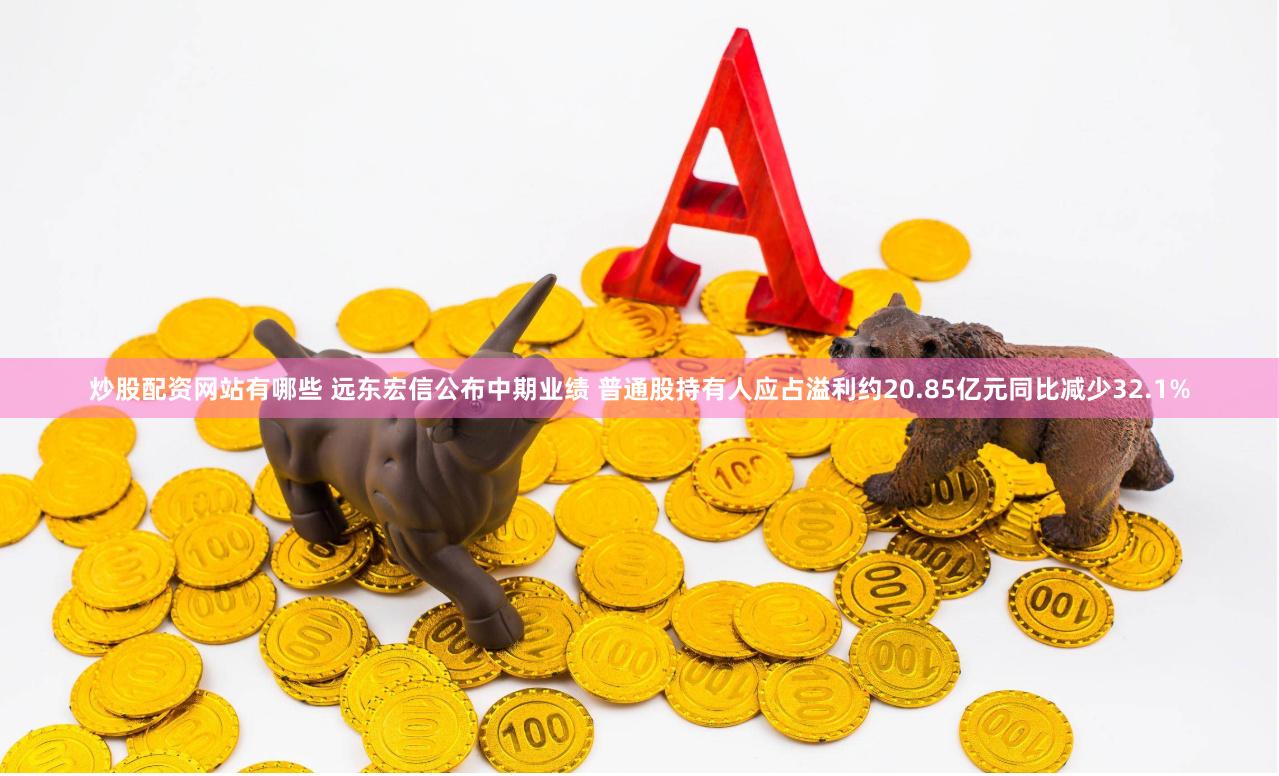 炒股配资网站有哪些 远东宏信公布中期业绩 普通股持有人应占溢利约20.85亿元同比减少32.1%