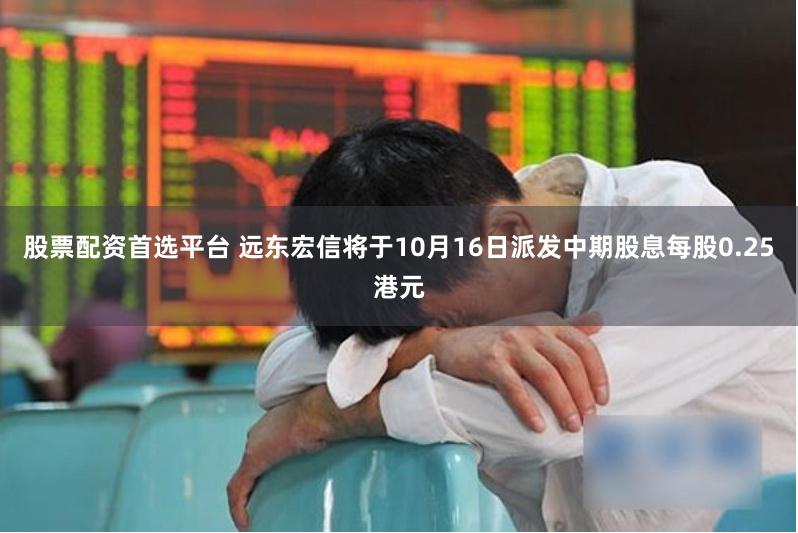 股票配资首选平台 远东宏信将于10月16日派发中期股息每股0.25港元