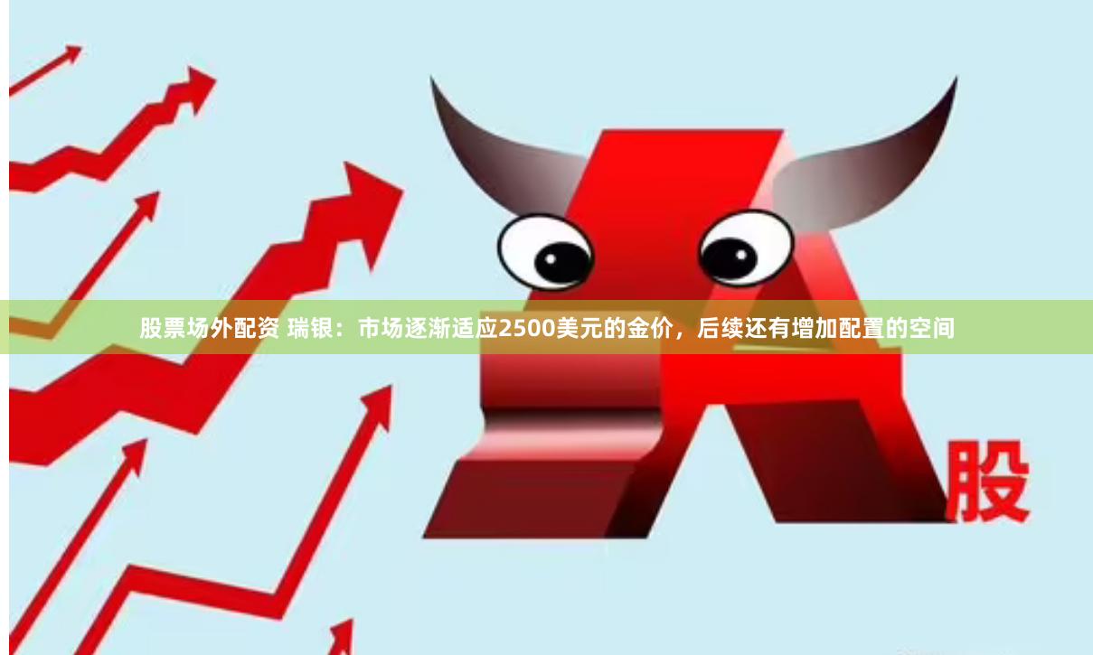 股票场外配资 瑞银：市场逐渐适应2500美元的金价，后续还有增加配置的空间