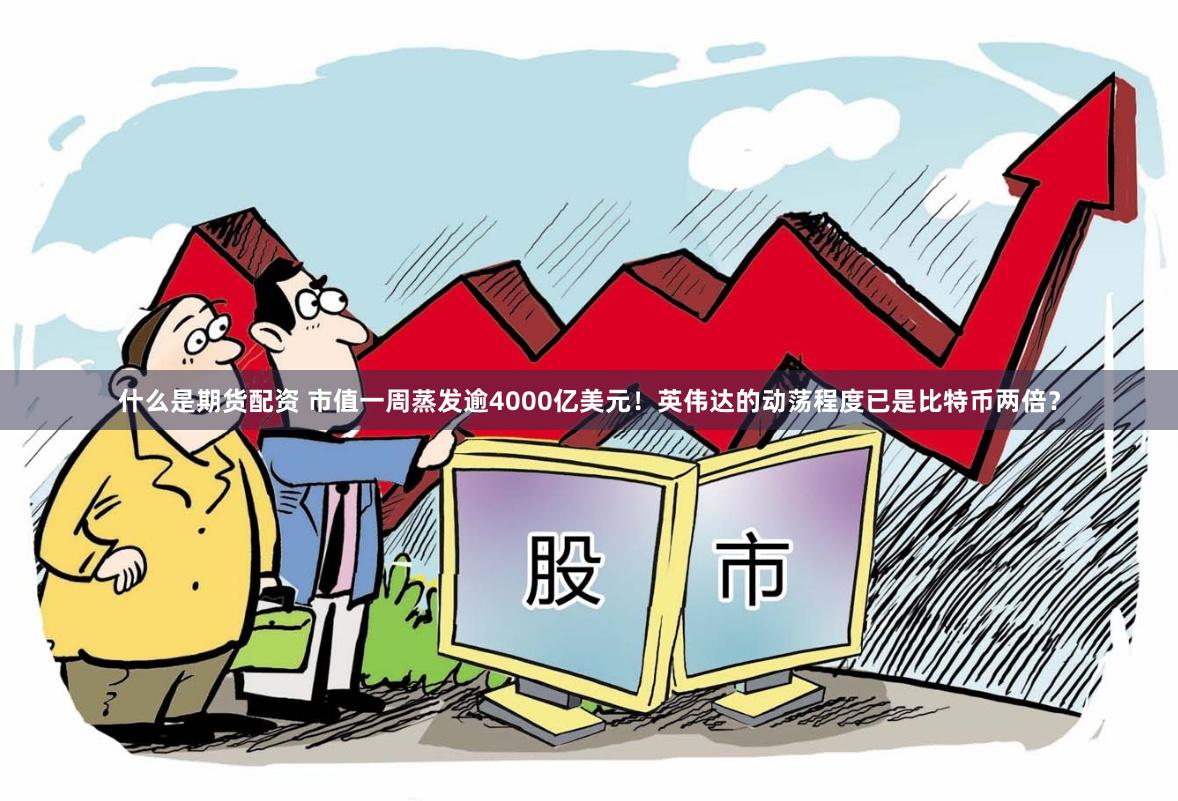 什么是期货配资 市值一周蒸发逾4000亿美元！英伟达的动荡程度已是比特币两倍？