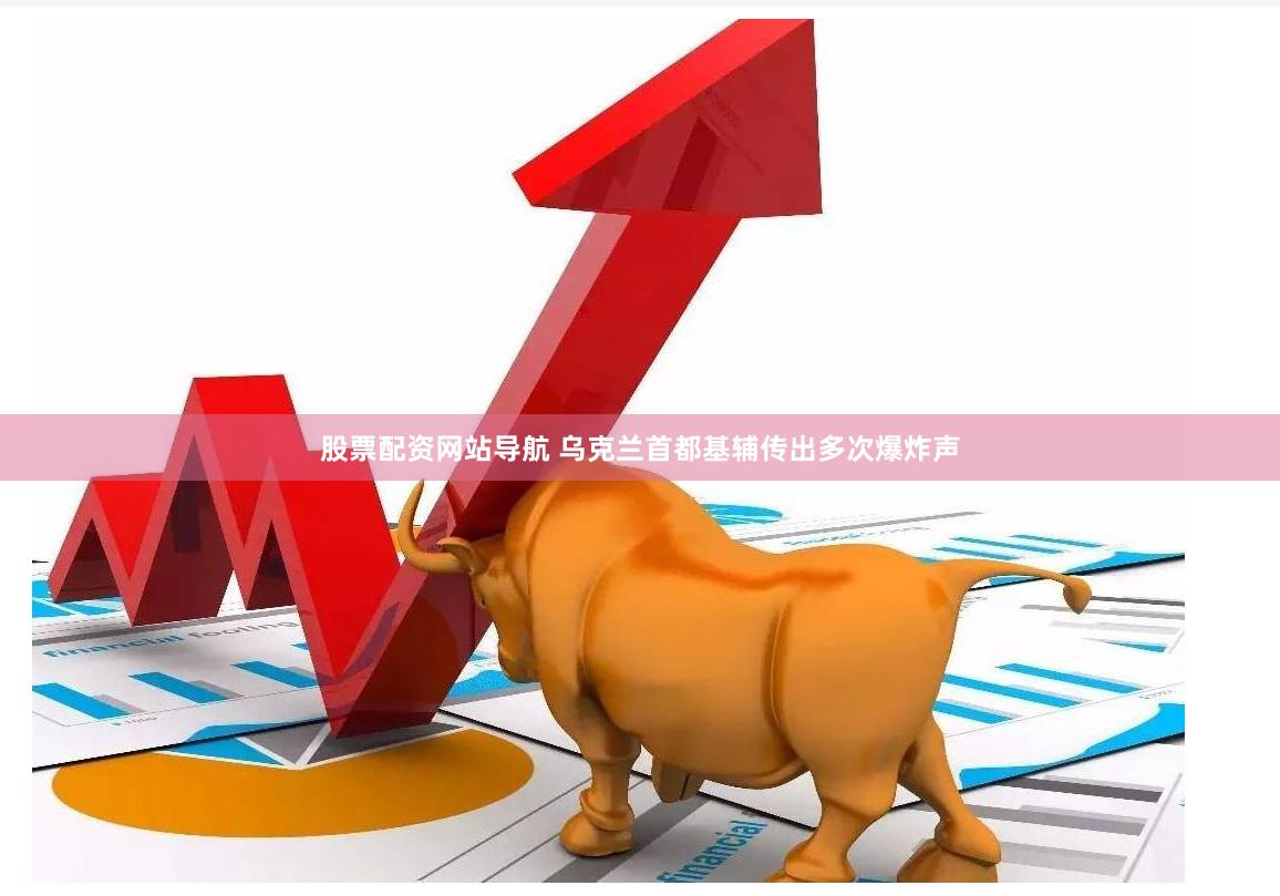 股票配资网站导航 乌克兰首都基辅传出多次爆炸声