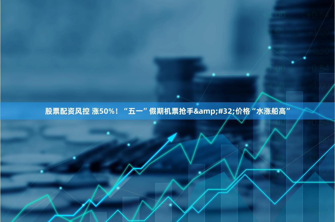 股票配资风控 涨50%！“五一”假期机票抢手&#32;价格“水涨船高”