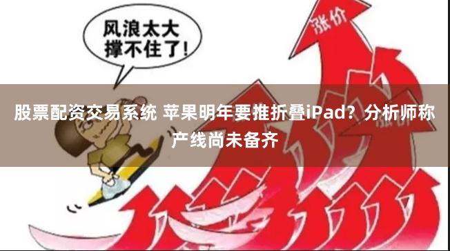 股票配资交易系统 苹果明年要推折叠iPad？分析师称产线尚未备齐