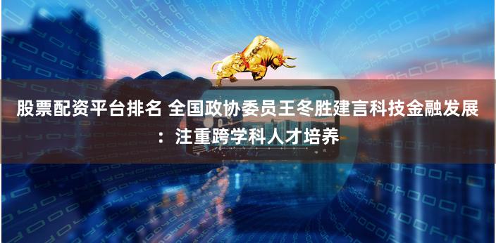 股票配资平台排名 全国政协委员王冬胜建言科技金融发展：注重跨学科人才培养