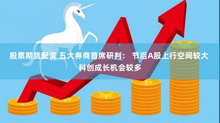股票期货配资 五大券商首席研判： 节后A股上行空间较大 科创成长机会较多