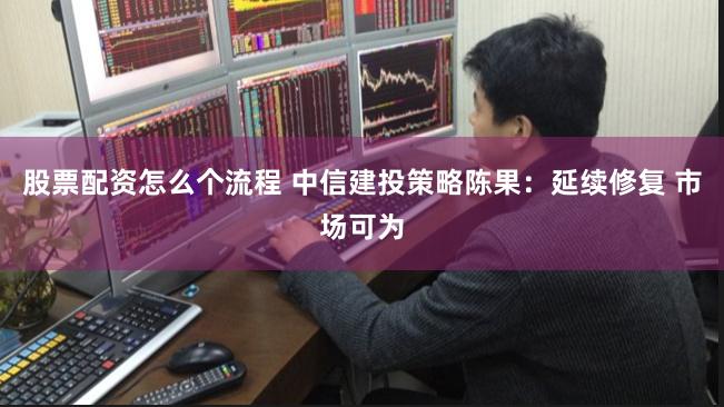 股票配资怎么个流程 中信建投策略陈果：延续修复 市场可为