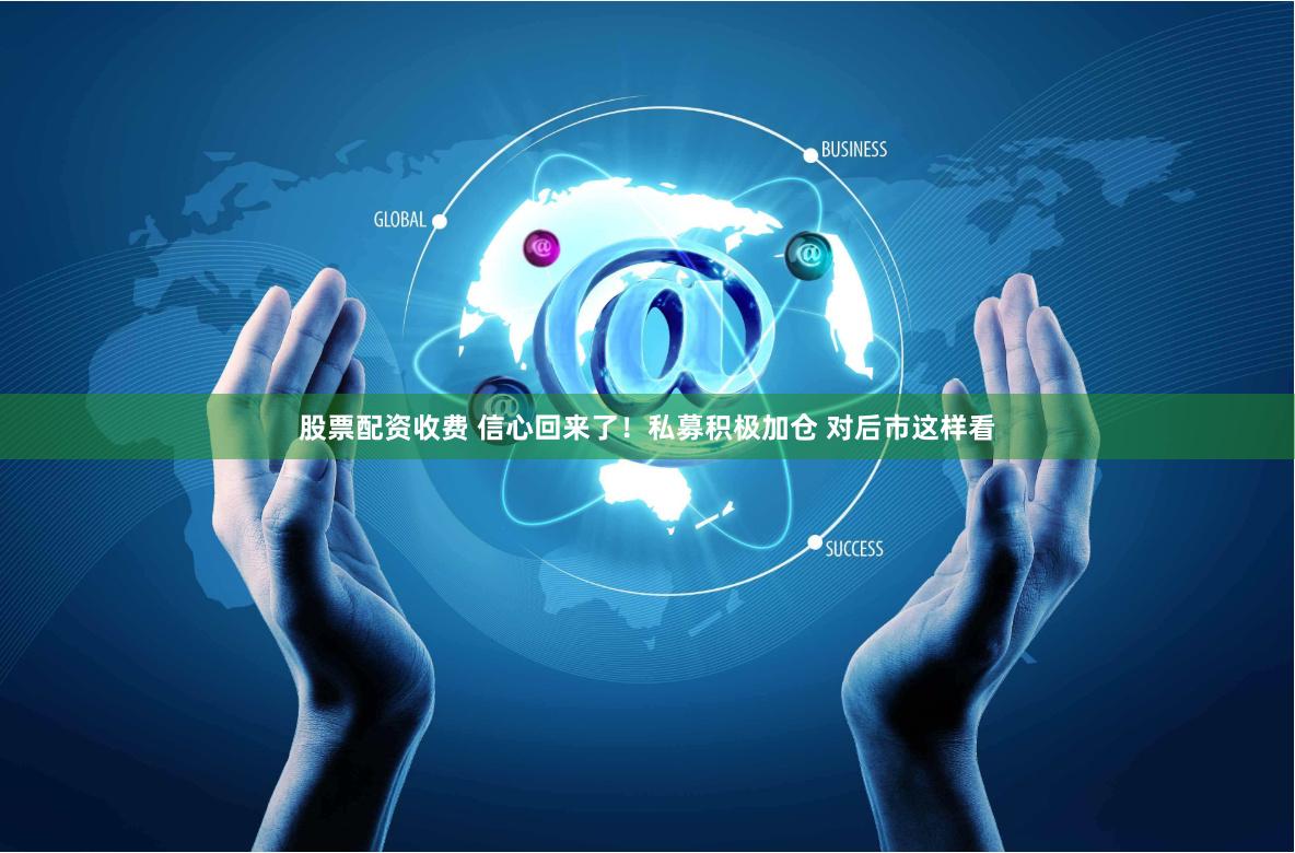 股票配资收费 信心回来了！私募积极加仓 对后市这样看