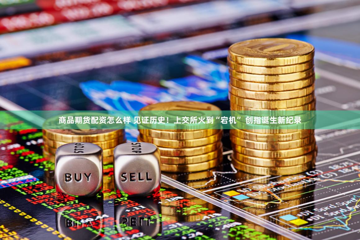 商品期货配资怎么样 见证历史！上交所火到“宕机” 创指诞生新纪录