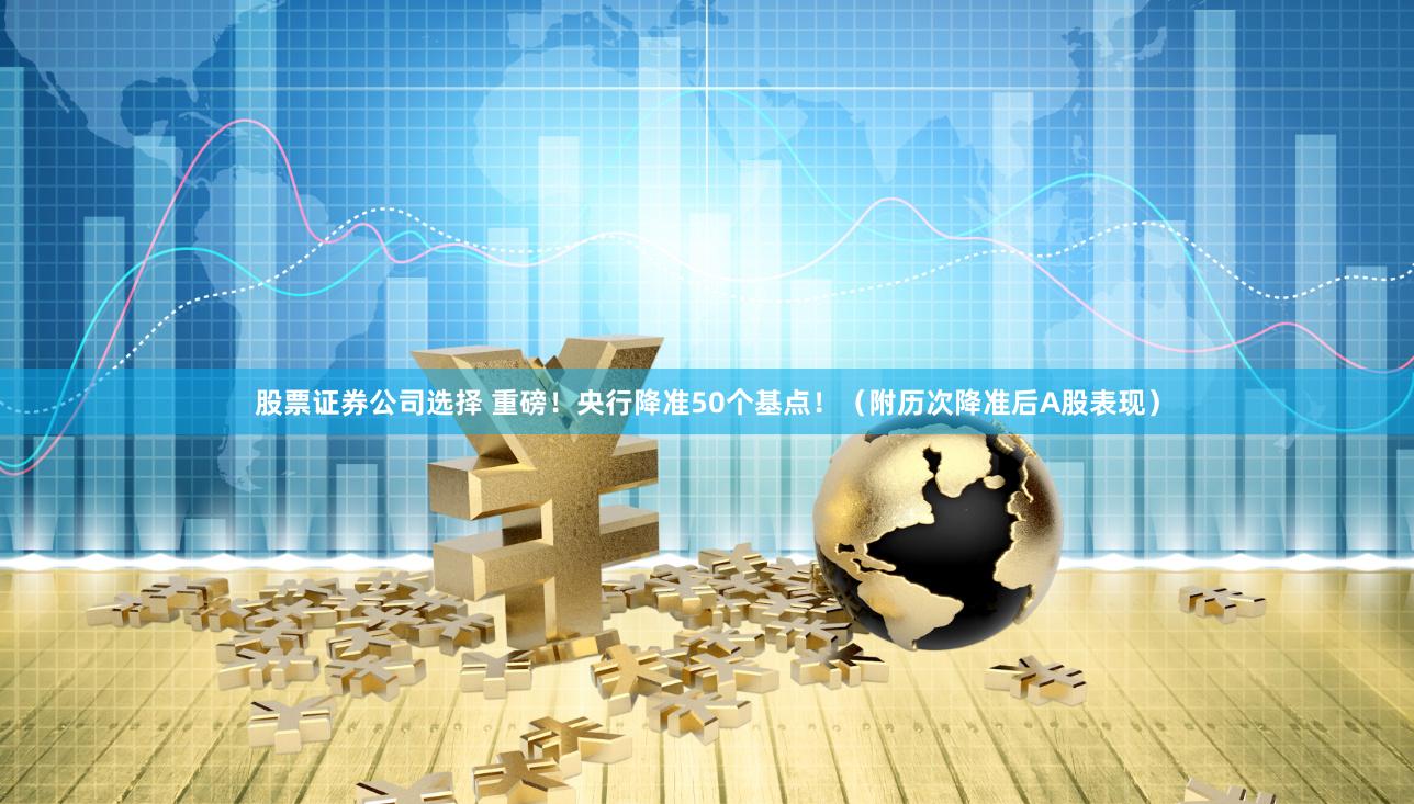 股票证券公司选择 重磅！央行降准50个基点！（附历次降准后A股表现）