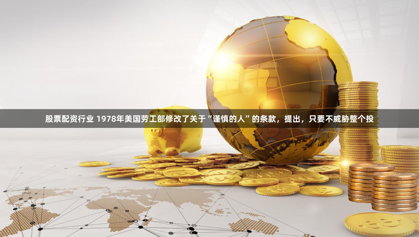 股票配资行业 1978年美国劳工部修改了关于“谨慎的人”的条款，提出，只要不威胁整个投