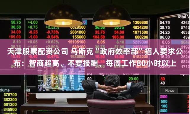天津股票配资公司 马斯克“政府效率部”招人要求公布：智商超高、不要报酬、每周工作80小时以上