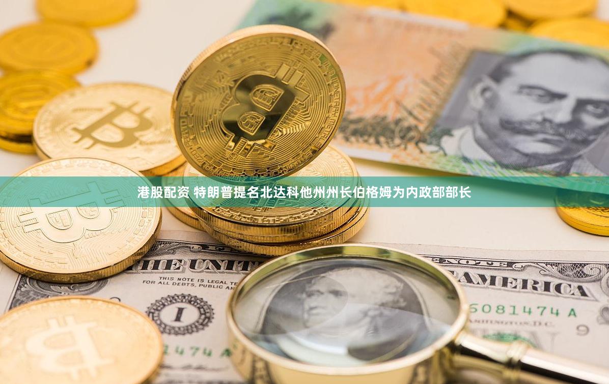 港股配资 特朗普提名北达科他州州长伯格姆为内政部部长