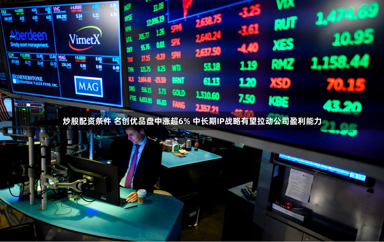 炒股配资条件 名创优品盘中涨超6% 中长期IP战略有望拉动公司盈利能力