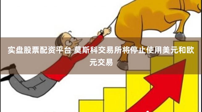 实盘股票配资平台 莫斯科交易所将停止使用美元和欧元交易