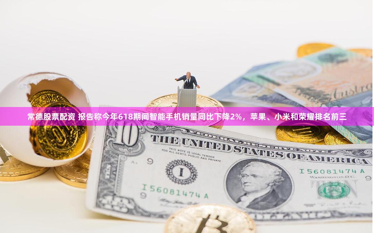 常德股票配资 报告称今年618期间智能手机销量同比下降2%，苹果、小米和荣耀排名前三