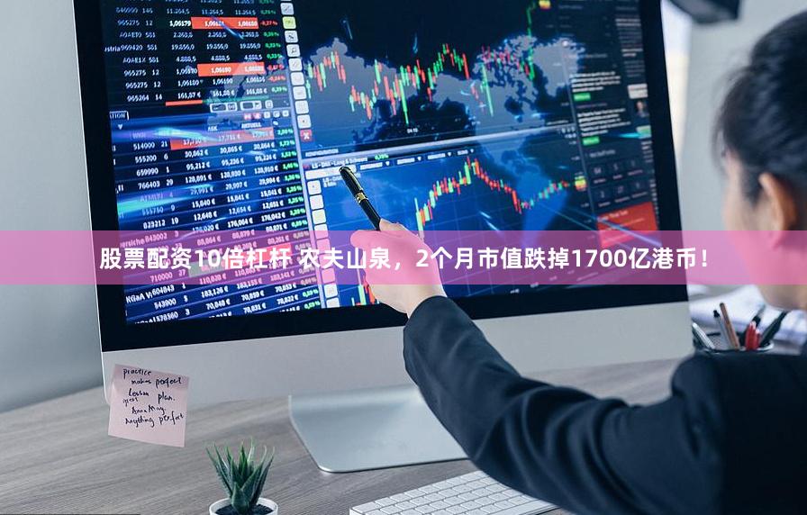 股票配资10倍杠杆 农夫山泉，2个月市值跌掉1700亿港币！