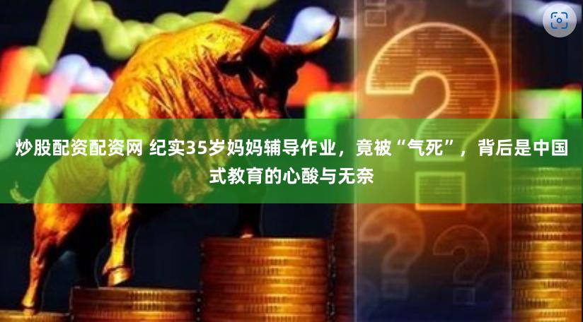 炒股配资配资网 纪实35岁妈妈辅导作业，竟被“气死”，背后是中国式教育的心酸与无奈