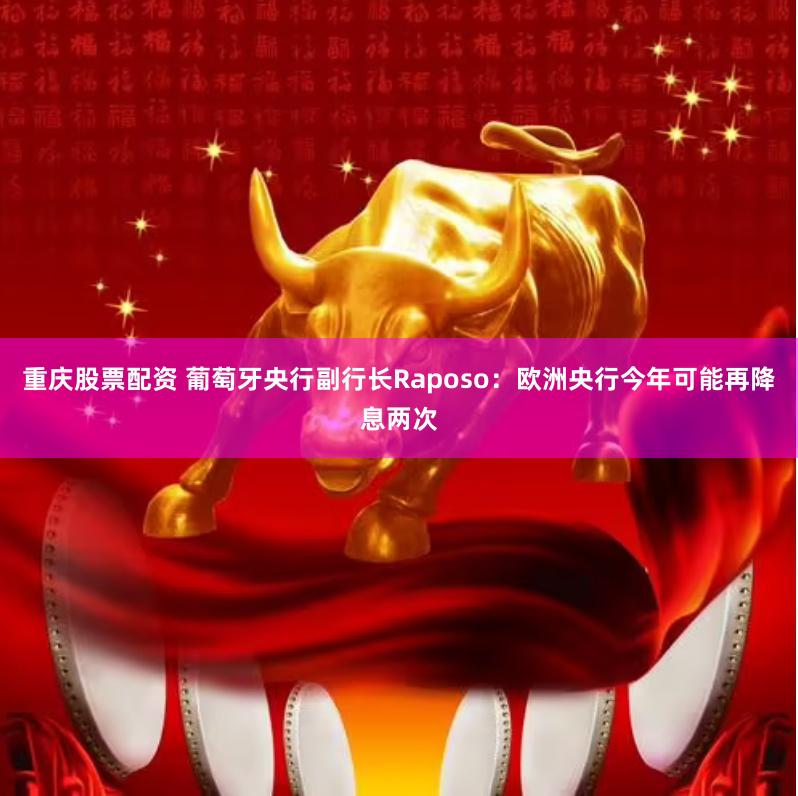 重庆股票配资 葡萄牙央行副行长Raposo：欧洲央行今年可能再降息两次