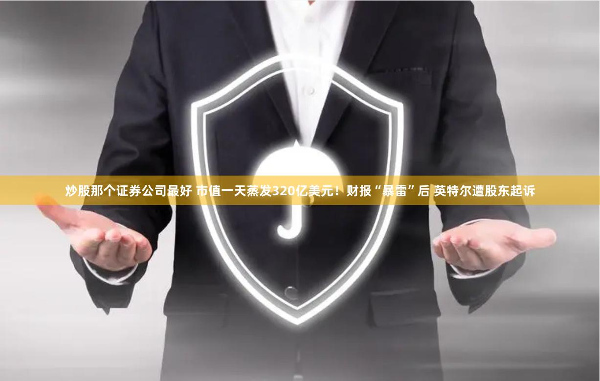 炒股那个证券公司最好 市值一天蒸发320亿美元！财报“暴雷”后 英特尔遭股东起诉