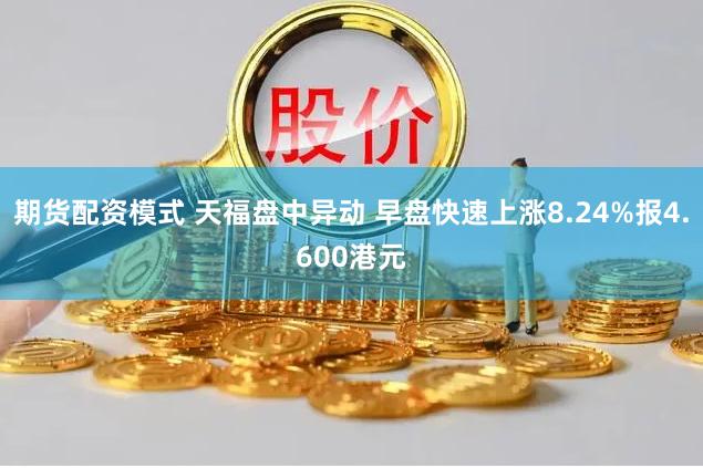 期货配资模式 天福盘中异动 早盘快速上涨8.24%报4.600港元