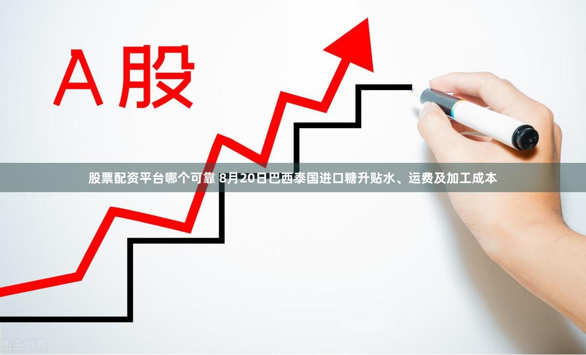 股票配资平台哪个可靠 8月20日巴西泰国进口糖升贴水、运费及加工成本