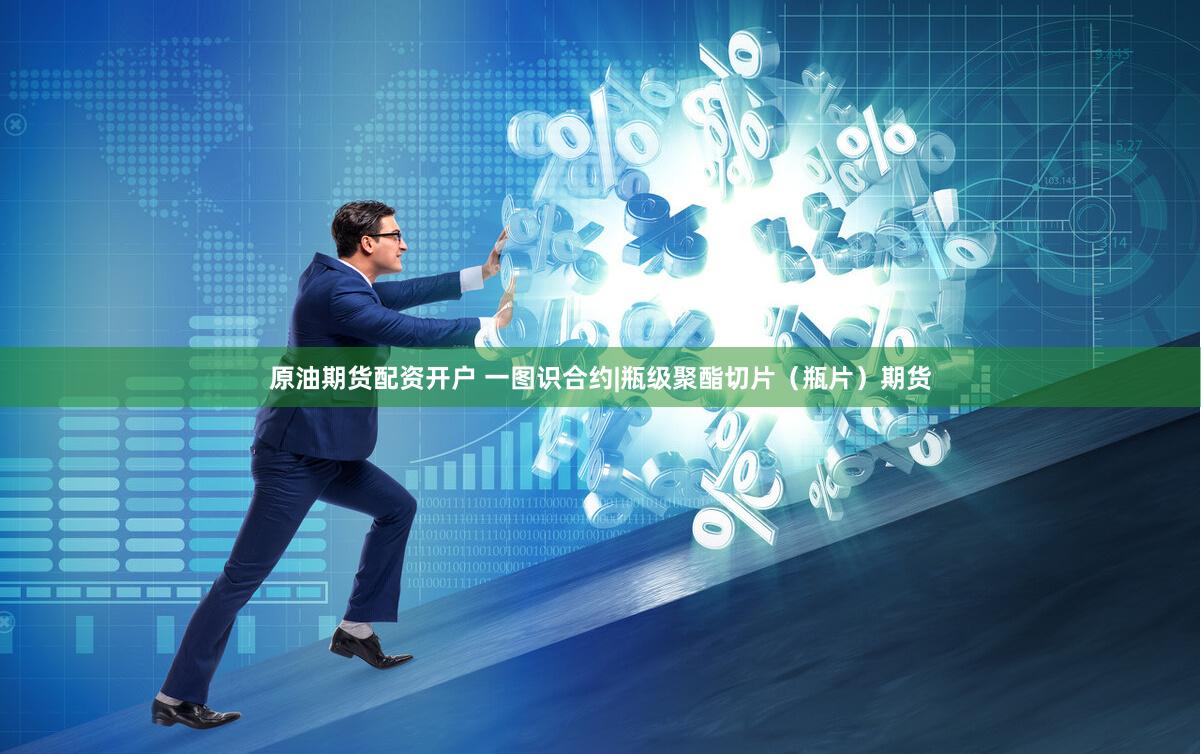 原油期货配资开户 一图识合约|瓶级聚酯切片（瓶片）期货