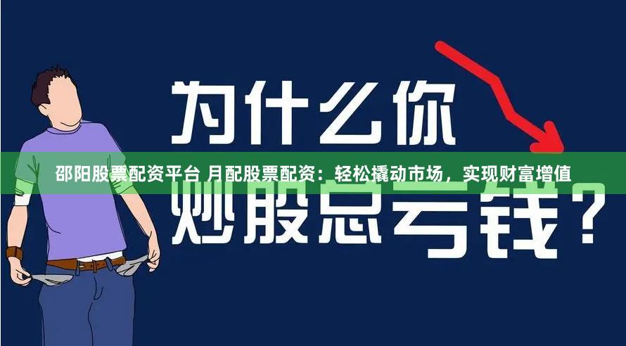 邵阳股票配资平台 月配股票配资：轻松撬动市场，实现财富增值