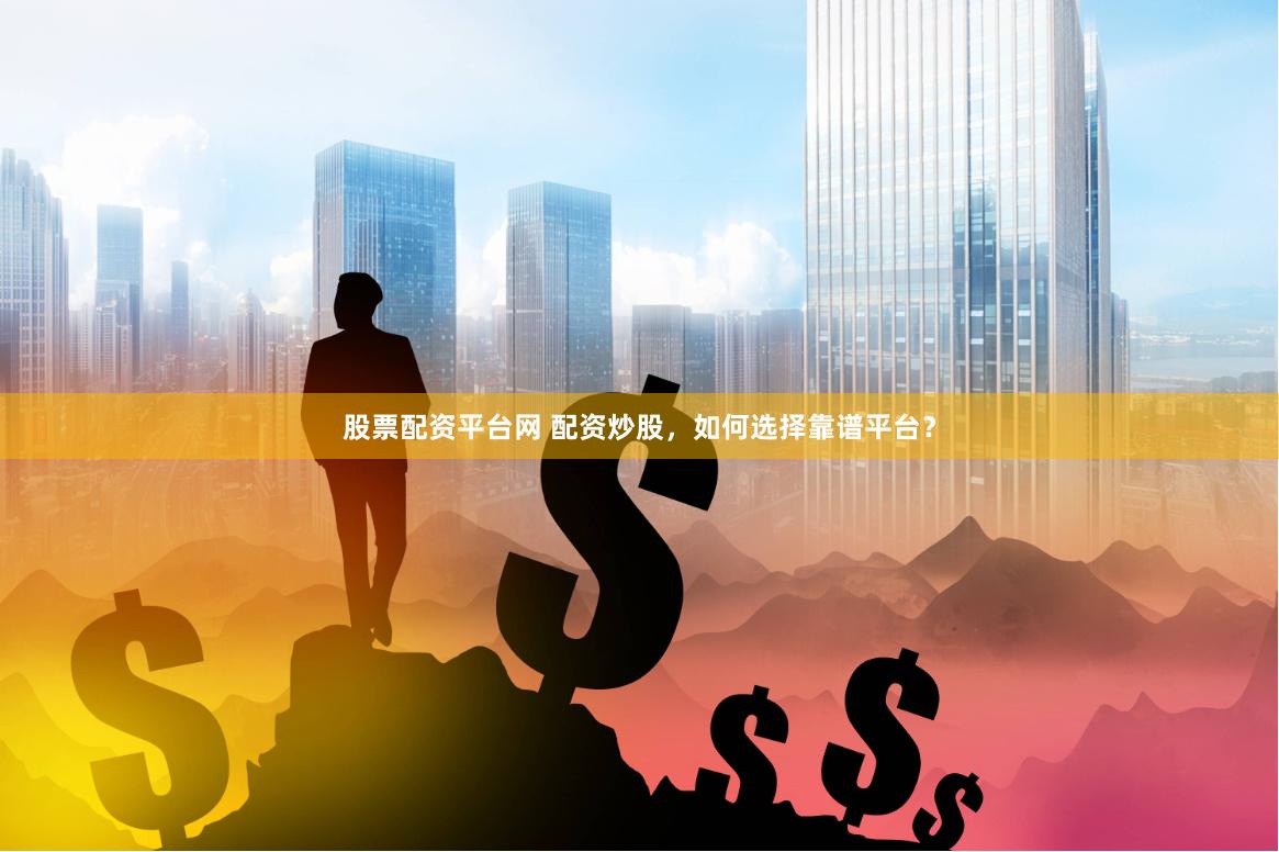股票配资平台网 配资炒股，如何选择靠谱平台？