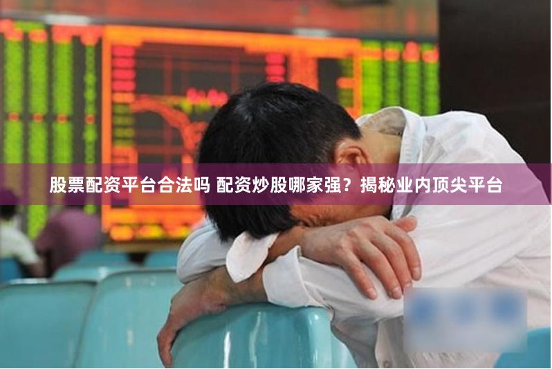 股票配资平台合法吗 配资炒股哪家强？揭秘业内顶尖平台