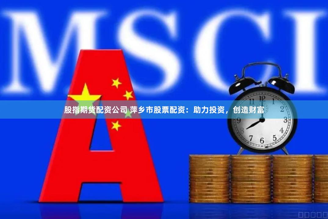 股指期货配资公司 萍乡市股票配资：助力投资，创造财富