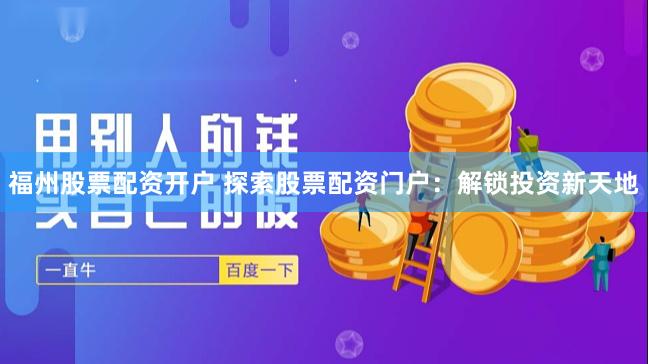 福州股票配资开户 探索股票配资门户：解锁投资新天地