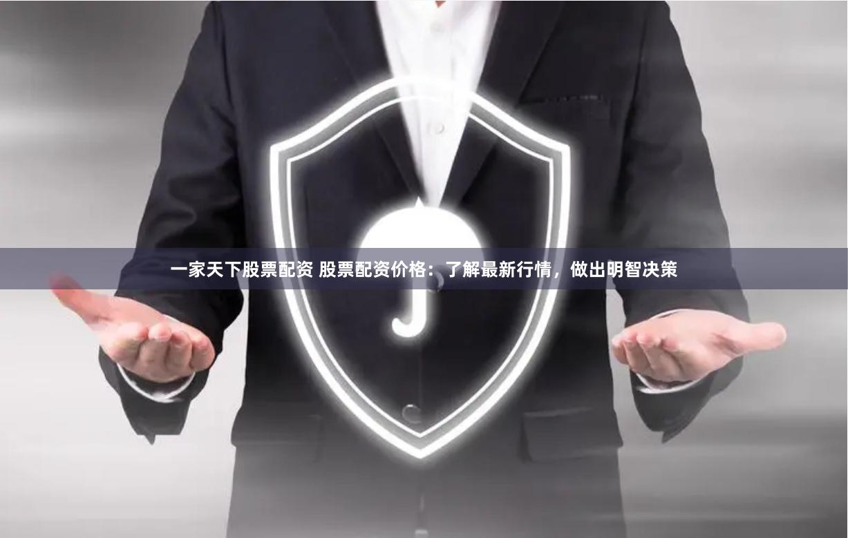 一家天下股票配资 股票配资价格：了解最新行情，做出明智决策